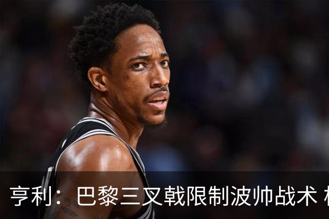 亨利：巴黎三叉戟限制波帅战术 根本不敢动他们