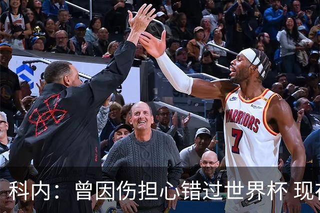 科内：曾因伤担心错过世界杯 现在只想专注世界杯不去想转会